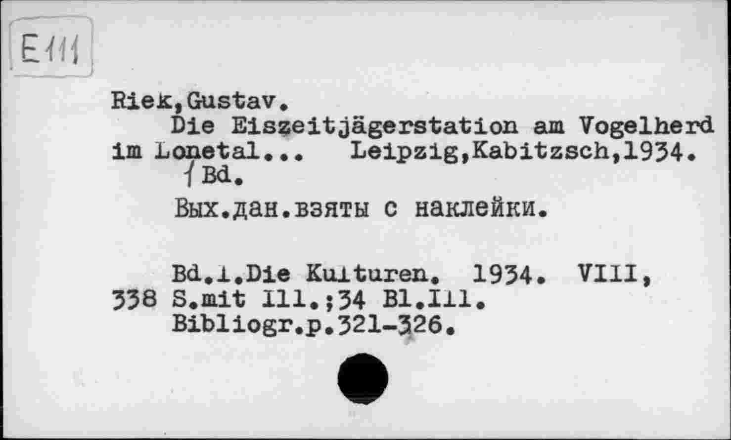 ﻿
RieK,Gustav.
Die Eiszeitjägerstation am Vogelherd im Lonetal... Leipzig,Kabitzsch,1934.
Ї Bd.
Вых.дан.взяты с наклейки.
Bd.1.Die Kulturen. 1934. VIII, 338 S.mit Ill.j34 Bl.Ill.
Bibliogr.p.321-326.